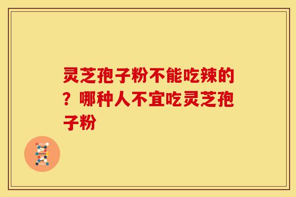 灵芝孢子粉不能吃辣的？哪种人不宜吃灵芝孢子粉
