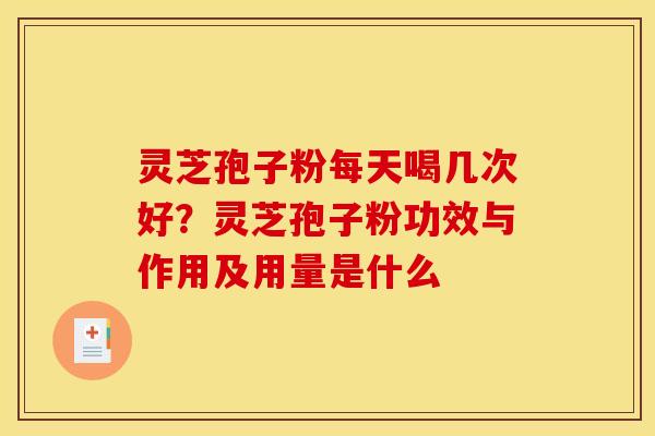灵芝孢子粉每天喝几次好？灵芝孢子粉功效与作用及用量是什么