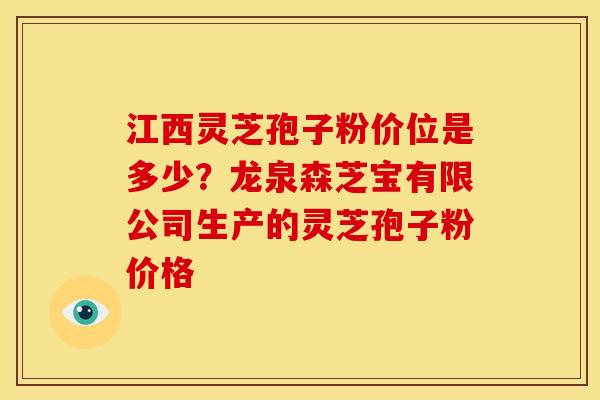 江西灵芝孢子粉价位是多少?龙泉森芝宝有限公司生产的灵芝孢子粉价格