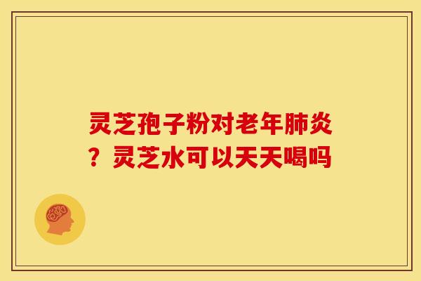 灵芝孢子粉对老年肺炎？灵芝水可以天天喝吗