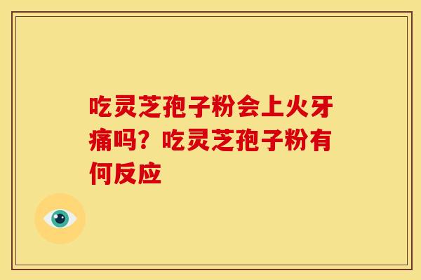 吃灵芝孢子粉会上火牙痛吗？吃灵芝孢子粉有何反应