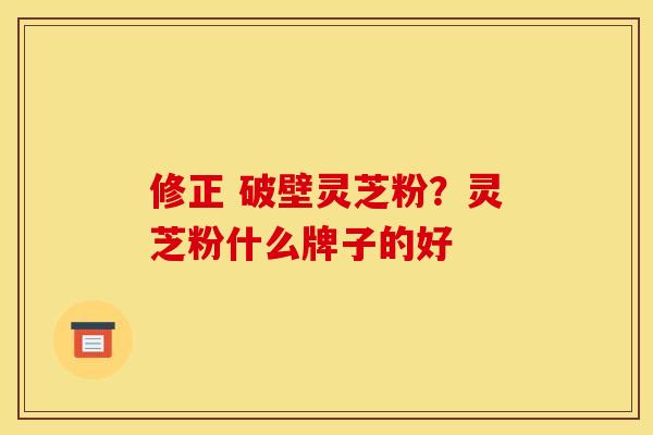 修正 破壁灵芝粉?灵芝粉什么牌子的好