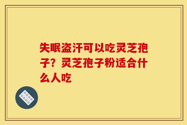失眠盗汗可以吃灵芝孢子？灵芝孢子粉适合什么人吃