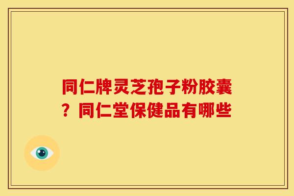 同仁牌灵芝孢子粉胶囊?同仁堂保健品有哪些