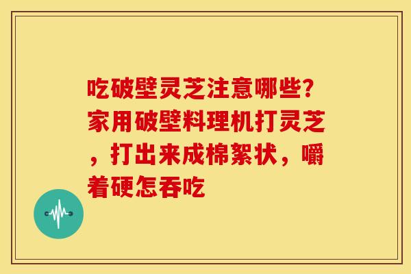 吃破壁灵芝注意哪些？家用破壁料理机打灵芝，打出来成棉絮状，嚼着硬怎吞吃