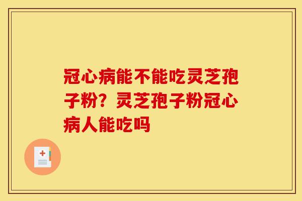 冠心病能不能吃灵芝孢子粉?灵芝孢子粉冠心病人能吃吗