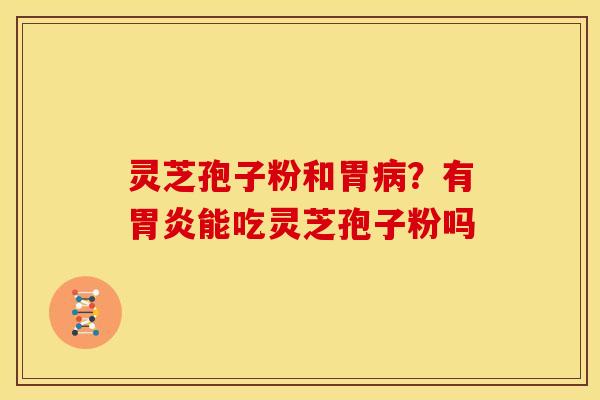 灵芝孢子粉和胃病？有胃炎能吃灵芝孢子粉吗