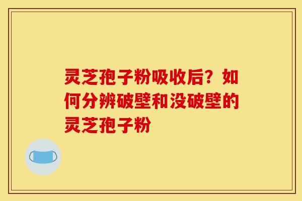 灵芝孢子粉吸收后?如何分辨破壁和没破壁的灵芝孢子粉