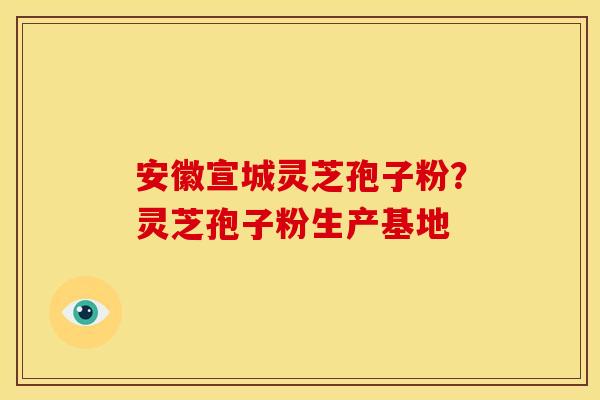 安徽宣城灵芝孢子粉？灵芝孢子粉生产基地