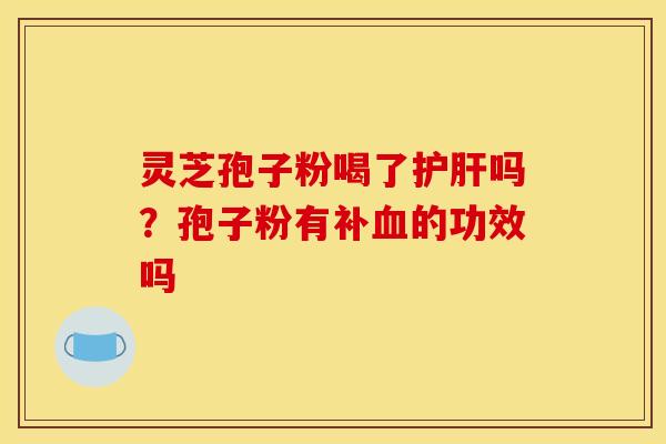 灵芝孢子粉喝了护肝吗?孢子粉有补血的功效吗