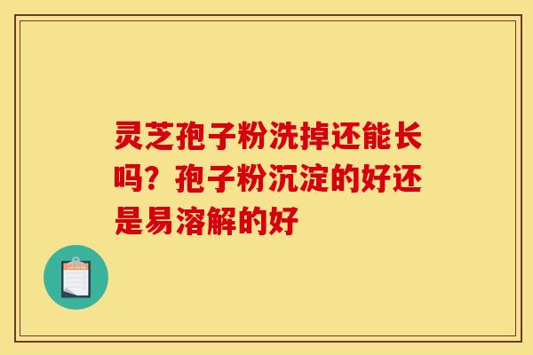 灵芝孢子粉洗掉还能长吗？孢子粉沉淀的好还是易溶解的好