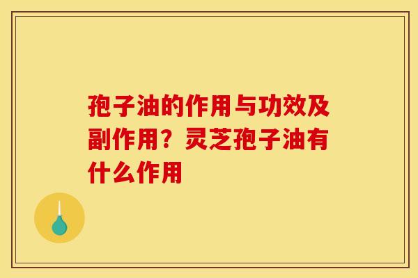 孢子油的作用与功效及副作用？灵芝孢子油有什么作用
