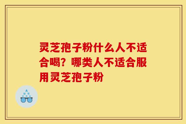 灵芝孢子粉什么人不适合喝?哪类人不适合服用灵芝孢子粉