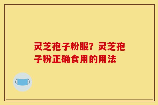 灵芝孢子粉服？灵芝孢子粉正确食用的用法
