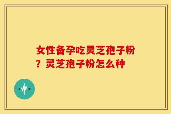 女性备孕吃灵芝孢子粉？灵芝孢子粉怎么种