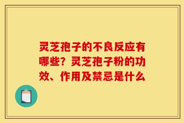 灵芝孢子的不良反应有哪些?灵芝孢子粉的功效、作用及禁忌是什么