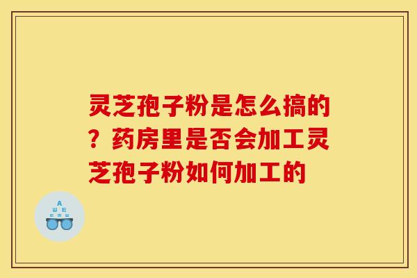 灵芝孢子粉是怎么搞的?药房里是否会加工灵芝孢子粉如何加工的