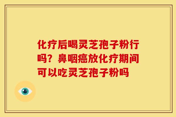 化疗后喝灵芝孢子粉行吗?鼻咽癌放化疗期间可以吃灵芝孢子粉吗