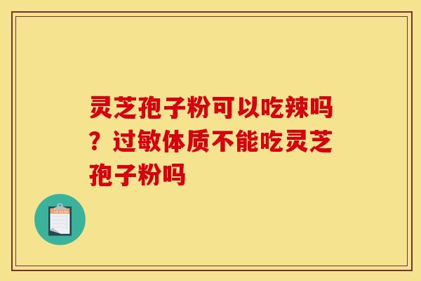 灵芝孢子粉可以吃辣吗?过敏体质不能吃灵芝孢子粉吗