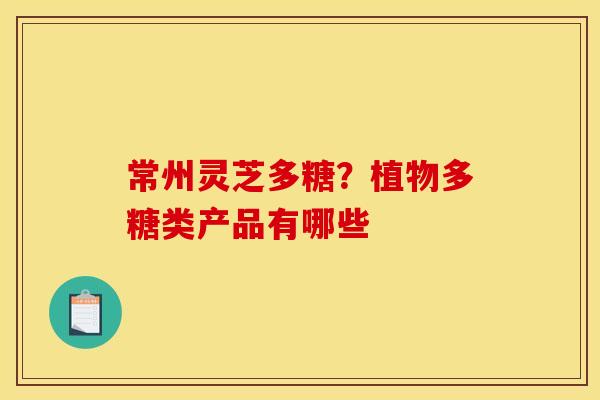 常州灵芝多糖?植物多糖类产品有哪些