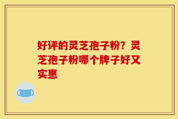 好评的灵芝孢子粉?灵芝孢子粉哪个牌子好又实惠
