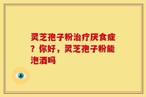 灵芝孢子粉治疗厌食症？你好，灵芝孢子粉能泡酒吗