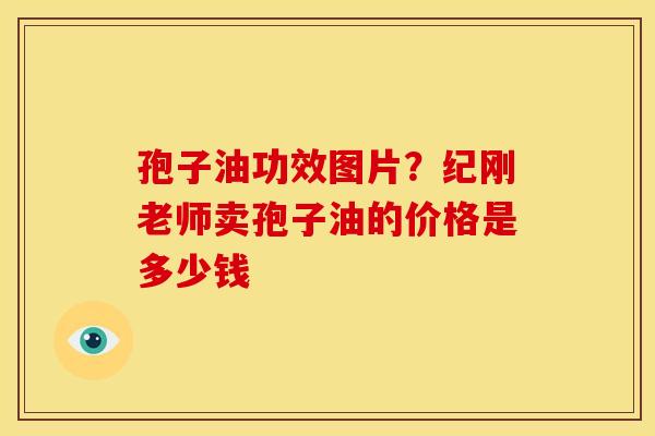 孢子油功效图片?纪刚老师卖孢子油的价格是多少钱