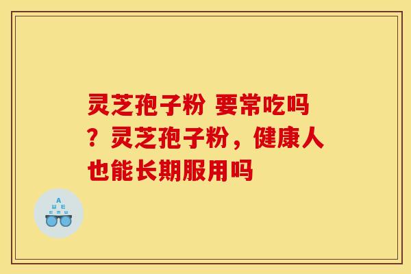 灵芝孢子粉 要常吃吗?灵芝孢子粉,健康人也能长期服用吗
