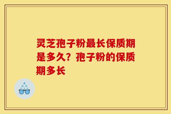 灵芝孢子粉最长保质期是多久?孢子粉的保质期多长
