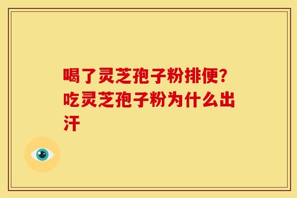 喝了灵芝孢子粉排便?吃灵芝孢子粉为什么出汗