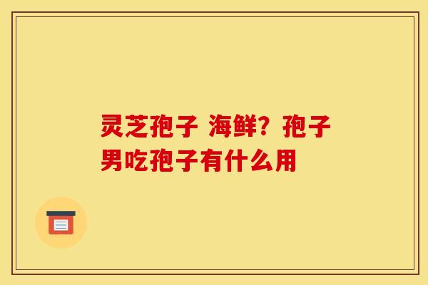 灵芝孢子 海鲜?孢子男吃孢子有什么用