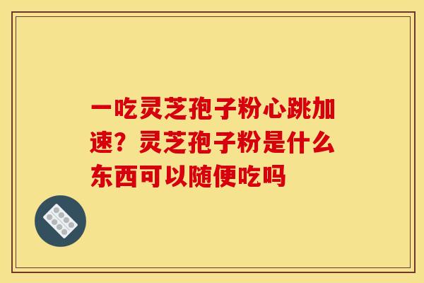 一吃灵芝孢子粉心跳加速?灵芝孢子粉是什么东西可以随便吃吗
