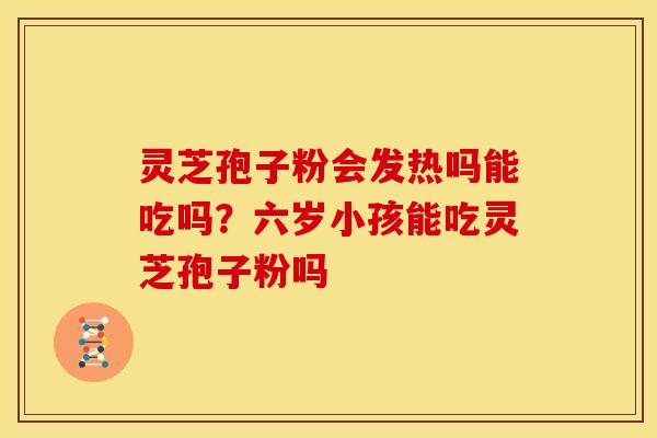 灵芝孢子粉会发热吗能吃吗?六岁小孩能吃灵芝孢子粉吗