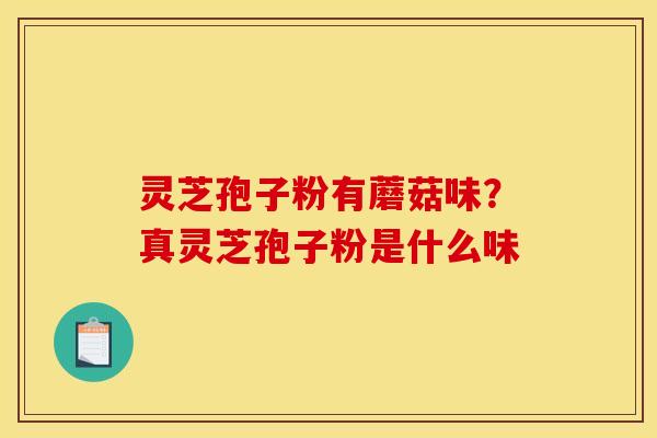 灵芝孢子粉有蘑菇味？真灵芝孢子粉是什么味