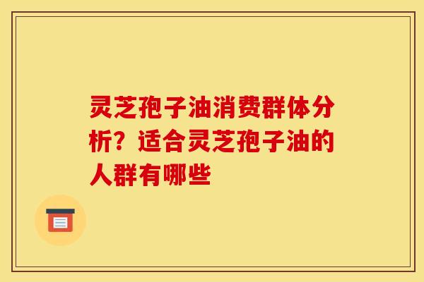 灵芝孢子油消费群体分析?适合灵芝孢子油的人群有哪些