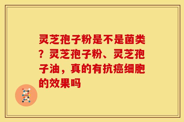 灵芝孢子粉是不是菌类?灵芝孢子粉、灵芝孢子油,真的有抗癌细胞的效果吗
