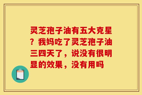 灵芝孢子油有五大克星?我妈吃了灵芝孢子油三四天了,说没有很明显的效果,没有用吗