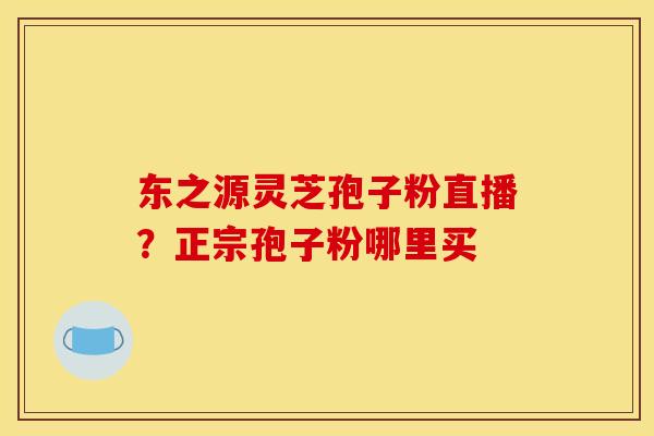 东之源灵芝孢子粉直播?正宗孢子粉哪里买