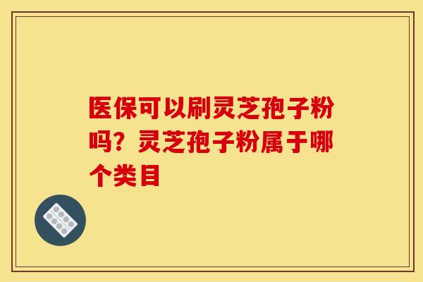医保可以刷灵芝孢子粉吗？灵芝孢子粉属于哪个类目