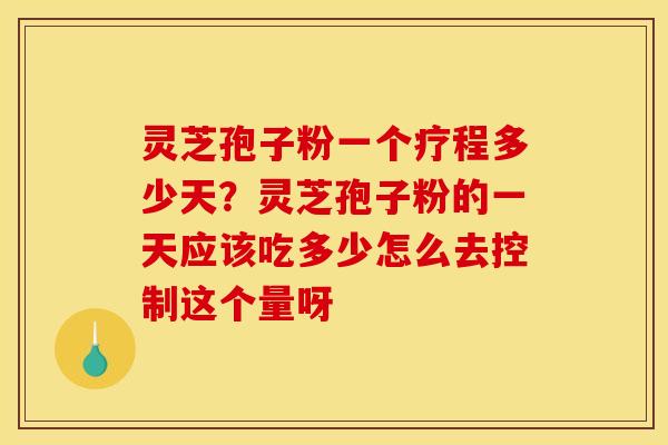 灵芝孢子粉一个疗程多少天？灵芝孢子粉的一天应该吃多少怎么去控制这个量呀