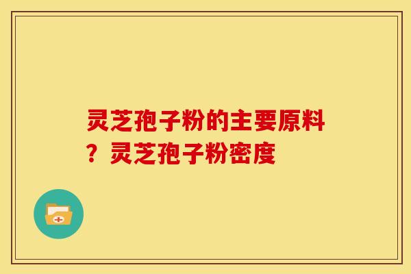 灵芝孢子粉的主要原料?灵芝孢子粉密度