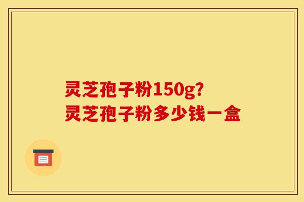灵芝孢子粉150g?灵芝孢子粉多少钱一盒