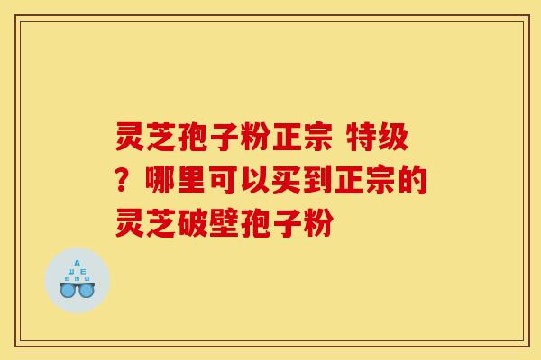 灵芝孢子粉正宗 特级？哪里可以买到正宗的灵芝破壁孢子粉