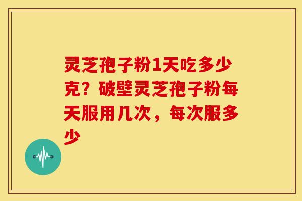 灵芝孢子粉1天吃多少克?破壁灵芝孢子粉每天服用几次,每次服多少