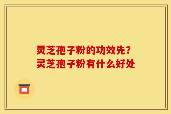 灵芝孢子粉的功效先?灵芝孢子粉有什么好处