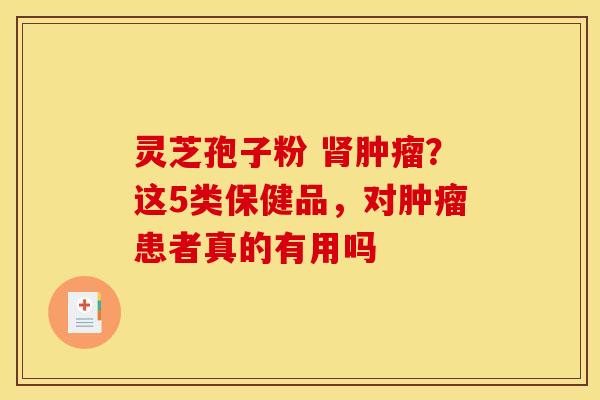 灵芝孢子粉 肾肿瘤？这5类保健品，对肿瘤患者真的有用吗
