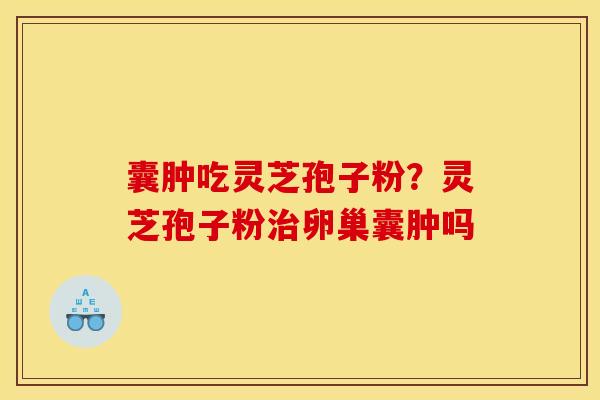 囊肿吃灵芝孢子粉?灵芝孢子粉治卵巢囊肿吗