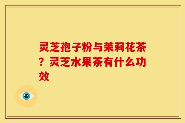 灵芝孢子粉与茉莉花茶？灵芝水果茶有什么功效