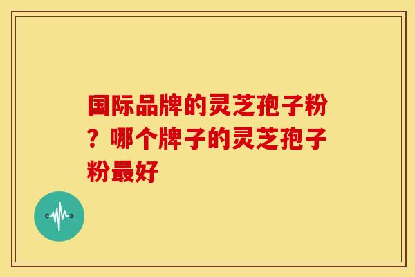 国际品牌的灵芝孢子粉？哪个牌子的灵芝孢子粉最好