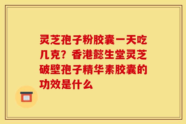灵芝孢子粉胶囊一天吃几克？香港懿生堂灵芝破壁孢子精华素胶囊的功效是什么